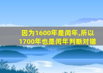 因为1600年是闰年,所以1700年也是闰年判断对错