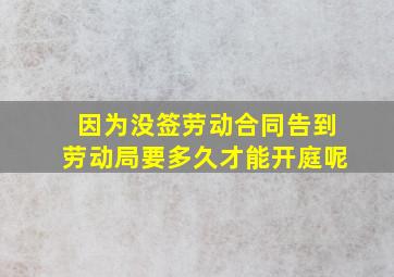 因为没签劳动合同告到劳动局要多久才能开庭呢