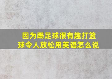 因为踢足球很有趣打篮球令人放松用英语怎么说