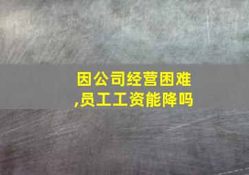 因公司经营困难,员工工资能降吗