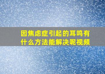 因焦虑症引起的耳鸣有什么方法能解决呢视频