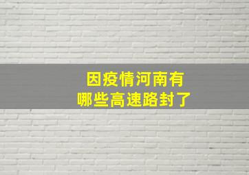 因疫情河南有哪些高速路封了