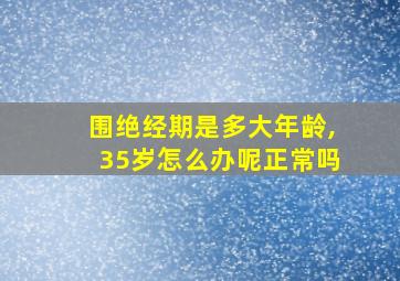 围绝经期是多大年龄,35岁怎么办呢正常吗