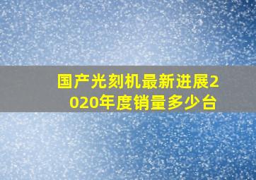 国产光刻机最新进展2020年度销量多少台