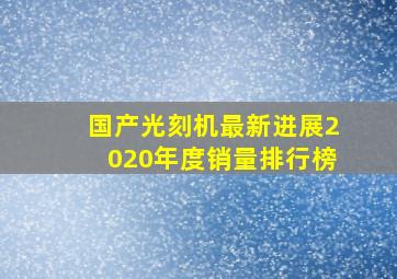 国产光刻机最新进展2020年度销量排行榜