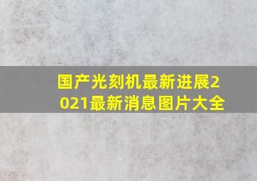 国产光刻机最新进展2021最新消息图片大全