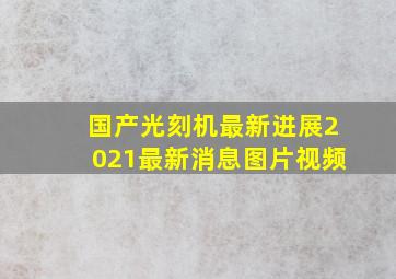 国产光刻机最新进展2021最新消息图片视频