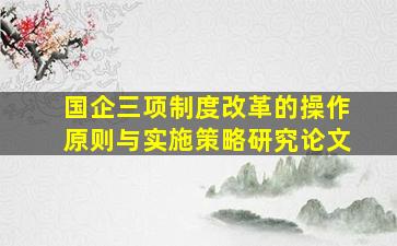 国企三项制度改革的操作原则与实施策略研究论文