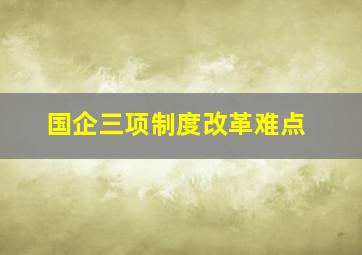 国企三项制度改革难点