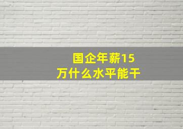 国企年薪15万什么水平能干