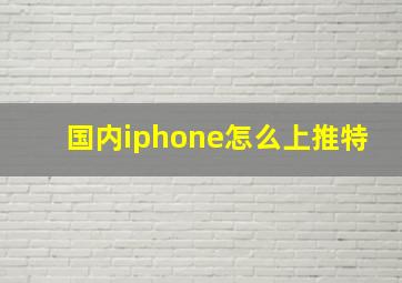 国内iphone怎么上推特