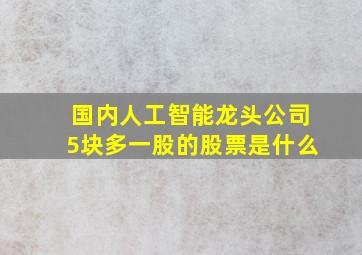 国内人工智能龙头公司5块多一股的股票是什么