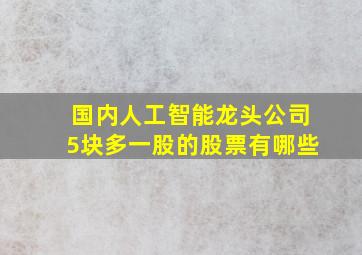 国内人工智能龙头公司5块多一股的股票有哪些