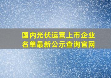 国内光伏运营上市企业名单最新公示查询官网