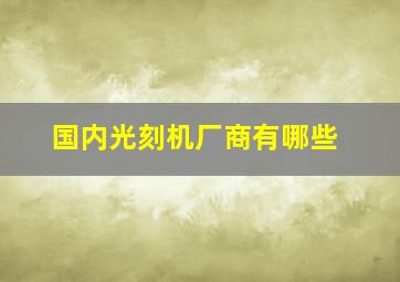 国内光刻机厂商有哪些