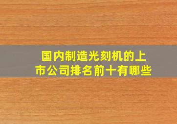 国内制造光刻机的上市公司排名前十有哪些