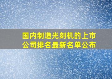 国内制造光刻机的上市公司排名最新名单公布