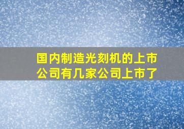 国内制造光刻机的上市公司有几家公司上市了