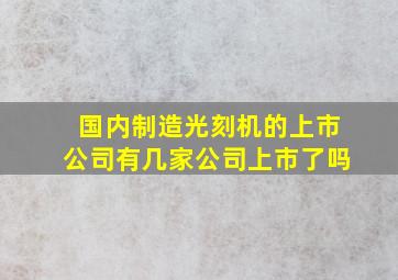 国内制造光刻机的上市公司有几家公司上市了吗