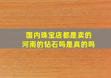 国内珠宝店都是卖的河南的钻石吗是真的吗