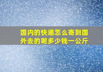 国内的快递怎么寄到国外去的呢多少钱一公斤