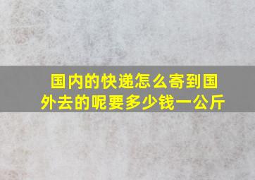 国内的快递怎么寄到国外去的呢要多少钱一公斤