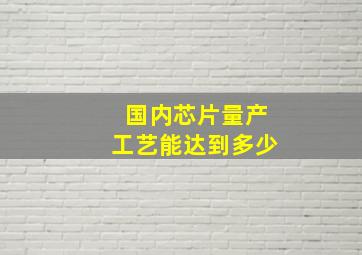 国内芯片量产工艺能达到多少