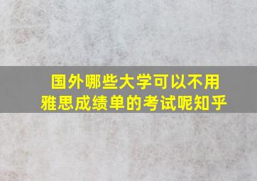 国外哪些大学可以不用雅思成绩单的考试呢知乎