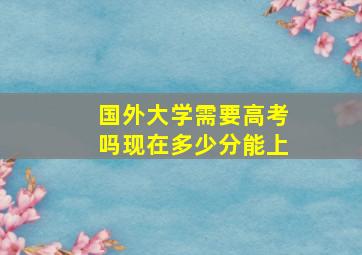 国外大学需要高考吗现在多少分能上