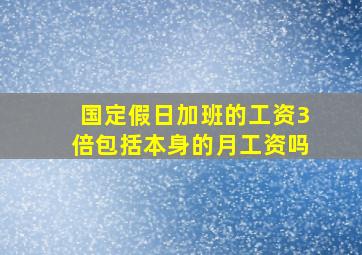 国定假日加班的工资3倍包括本身的月工资吗