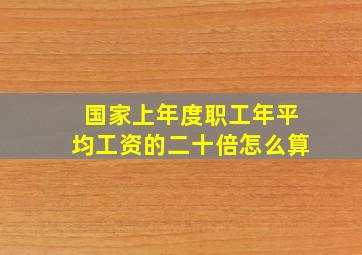 国家上年度职工年平均工资的二十倍怎么算