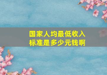 国家人均最低收入标准是多少元钱啊