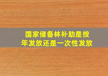 国家储备林补助是按年发放还是一次性发放