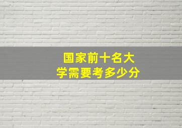 国家前十名大学需要考多少分