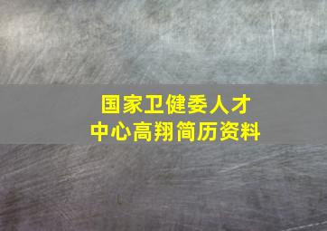 国家卫健委人才中心高翔简历资料