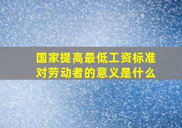 国家提高最低工资标准对劳动者的意义是什么