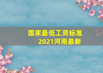 国家最低工资标准2021河南最新