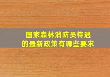 国家森林消防员待遇的最新政策有哪些要求