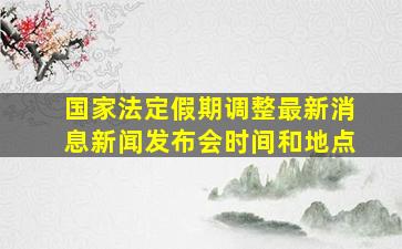 国家法定假期调整最新消息新闻发布会时间和地点