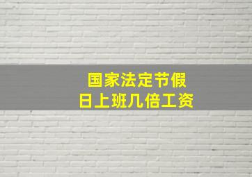 国家法定节假日上班几倍工资