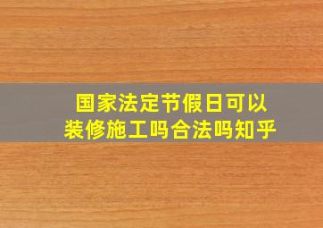 国家法定节假日可以装修施工吗合法吗知乎