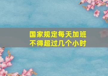 国家规定每天加班不得超过几个小时