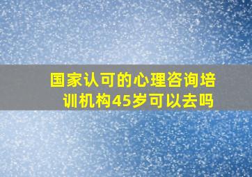 国家认可的心理咨询培训机构45岁可以去吗