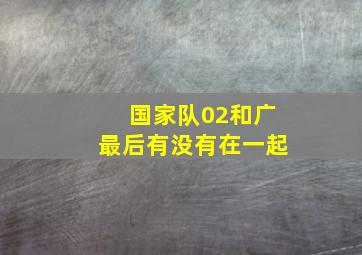 国家队02和广最后有没有在一起