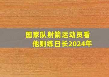 国家队射箭运动员看他则练日长2024年