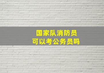 国家队消防员可以考公务员吗