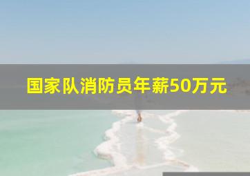 国家队消防员年薪50万元