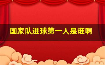 国家队进球第一人是谁啊