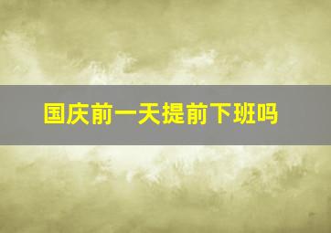 国庆前一天提前下班吗