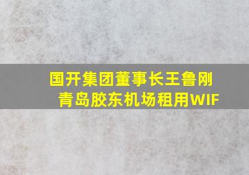 国开集团董事长王鲁刚青岛胶东机场租用WIF